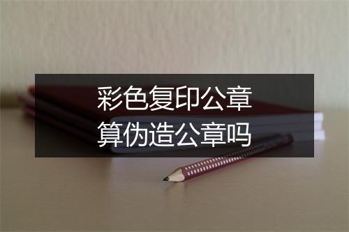 彩色复印公章算伪造公章吗