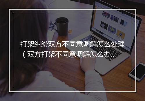 打架纠纷双方不同意调解怎么处理（双方打架不同意调解怎么办）