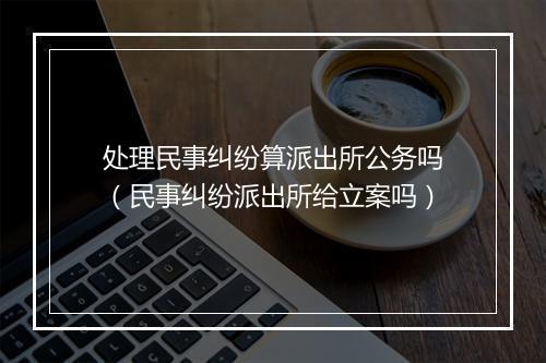 处理民事纠纷算派出所公务吗（民事纠纷派出所给立案吗）