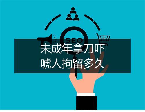 未成年拿刀吓唬人拘留多久