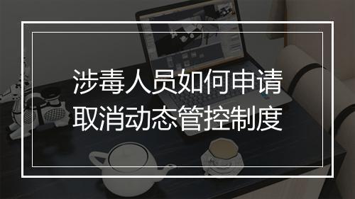 涉毒人员如何申请取消动态管控制度