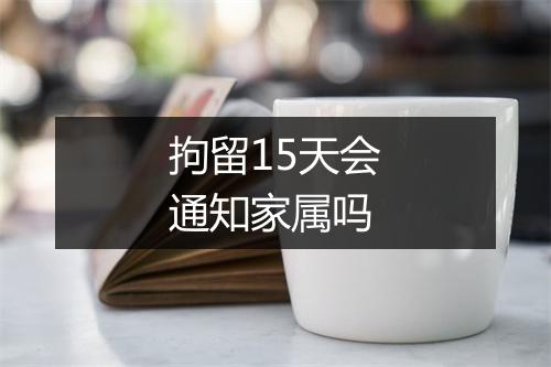 拘留15天会通知家属吗