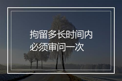 拘留多长时间内必须审问一次