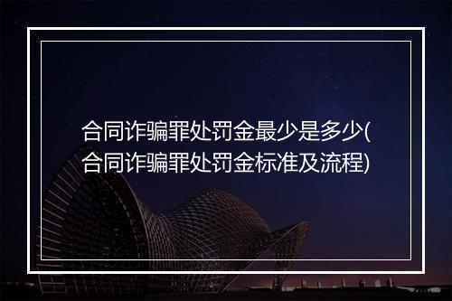 合同诈骗罪处罚金最少是多少(合同诈骗罪处罚金标准及流程)