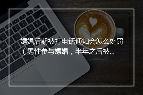 嫖娼后期被打电话通知会怎么处罚（男性参与嫖娼，半年之后被发现，可以不拘留）