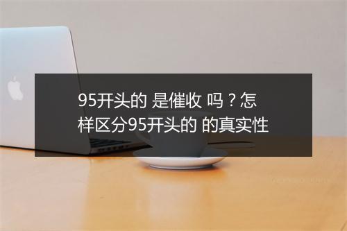 95开头的 是催收 吗？怎样区分95开头的 的真实性