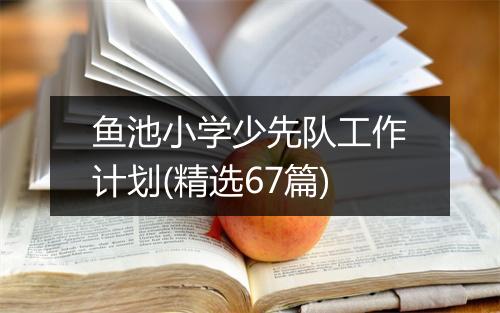 鱼池小学少先队工作计划(精选67篇)