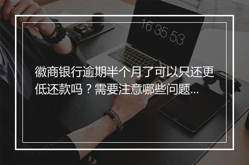 徽商银行逾期半个月了可以只还更低还款吗？需要注意哪些问题？