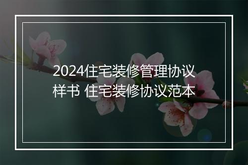 2024住宅装修管理协议样书 住宅装修协议范本