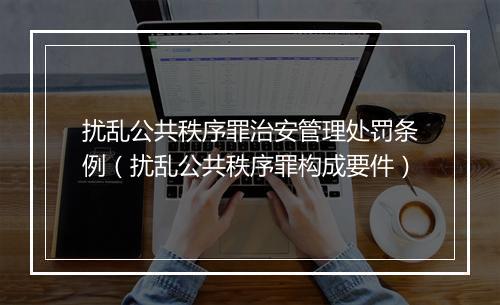扰乱公共秩序罪治安管理处罚条例（扰乱公共秩序罪构成要件）
