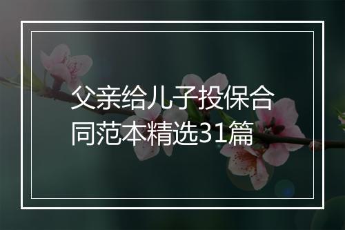父亲给儿子投保合同范本精选31篇