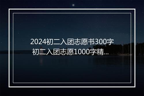 2024初二入团志愿书300字 初二入团志愿1000字精选8篇