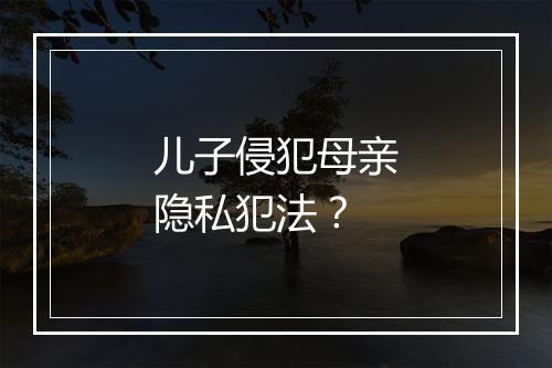 儿子侵犯母亲隐私犯法？