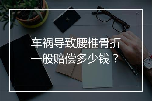 车祸导致腰椎骨折一般赔偿多少钱？