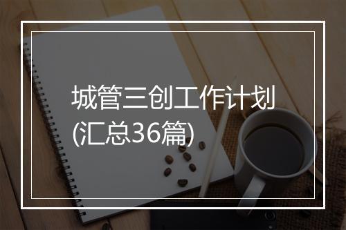 城管三创工作计划(汇总36篇)