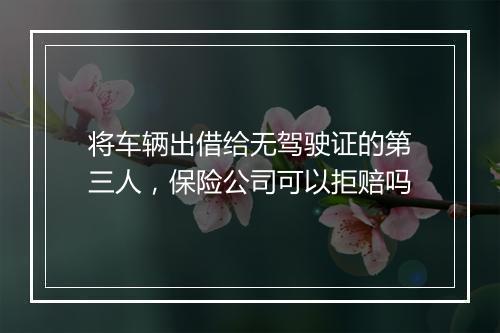 将车辆出借给无驾驶证的第三人，保险公司可以拒赔吗