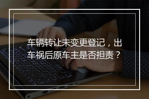 车辆转让未变更登记，出车祸后原车主是否担责？