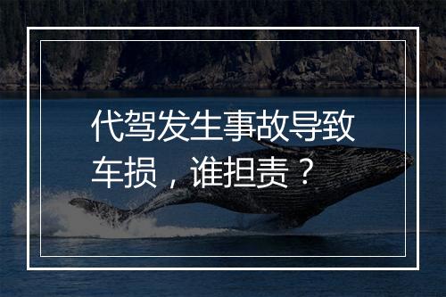 代驾发生事故导致车损，谁担责？
