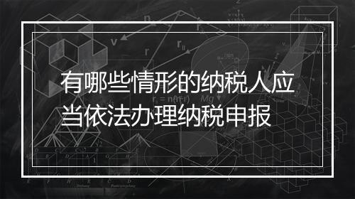 有哪些情形的纳税人应当依法办理纳税申报