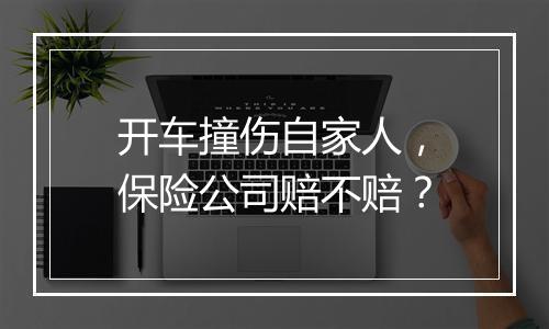 开车撞伤自家人，保险公司赔不赔？