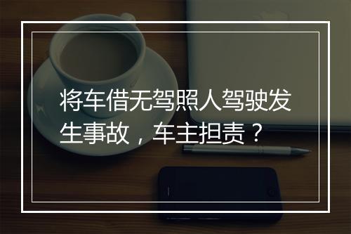 将车借无驾照人驾驶发生事故，车主担责？