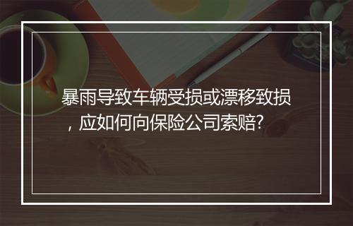 暴雨导致车辆受损或漂移致损，应如何向保险公司索赔?