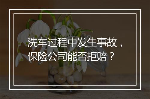 洗车过程中发生事故，保险公司能否拒赔？