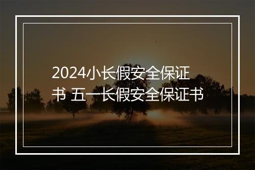 2024小长假安全保证书 五一长假安全保证书