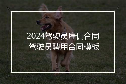 2024驾驶员雇佣合同 驾驶员聘用合同模板