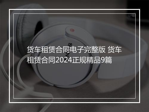 货车租赁合同电子完整版 货车租赁合同2024正规精品9篇
