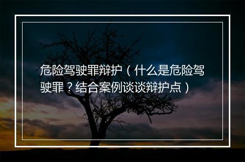 危险驾驶罪辩护（什么是危险驾驶罪？结合案例谈谈辩护点）