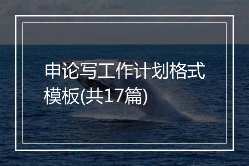 申论写工作计划格式模板(共17篇)