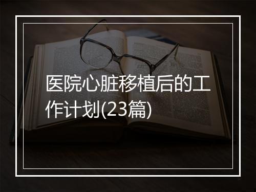 医院心脏移植后的工作计划(23篇)