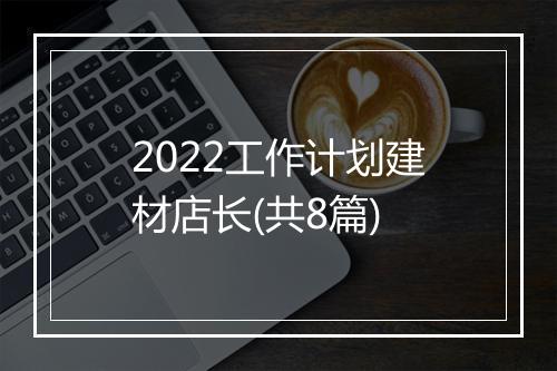 2022工作计划建材店长(共8篇)