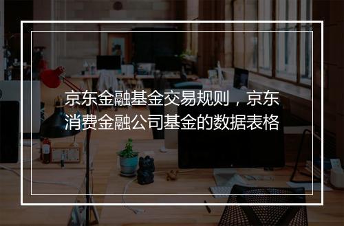 京东金融基金交易规则，京东消费金融公司基金的数据表格