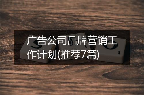 广告公司品牌营销工作计划(推荐7篇)