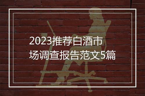 2023推荐白酒市场调查报告范文5篇
