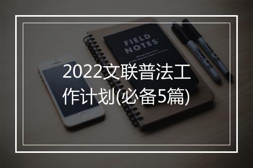 2022文联普法工作计划(必备5篇)