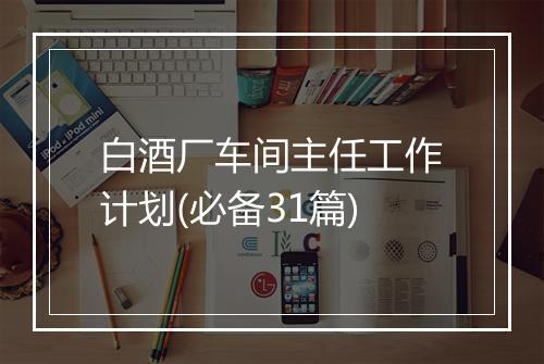 白酒厂车间主任工作计划(必备31篇)
