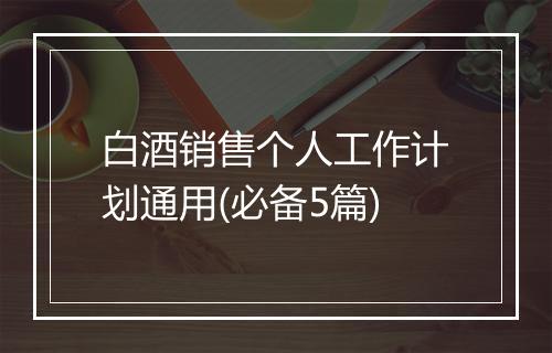 白酒销售个人工作计划通用(必备5篇)