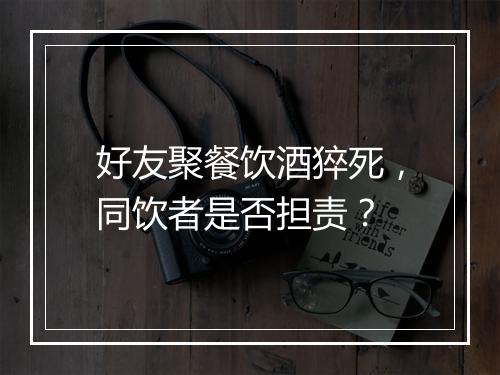 好友聚餐饮酒猝死，同饮者是否担责？