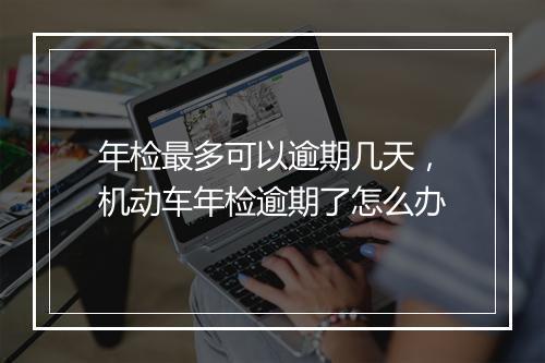 年检最多可以逾期几天，机动车年检逾期了怎么办