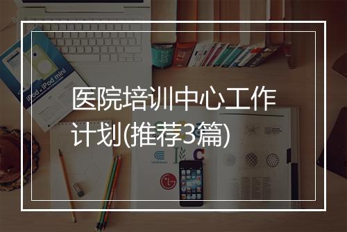 医院培训中心工作计划(推荐3篇)