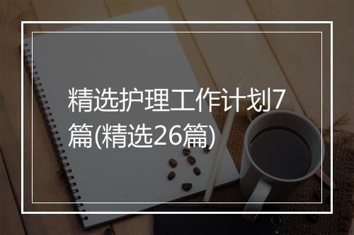 精选护理工作计划7篇(精选26篇)
