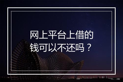 网上平台上借的钱可以不还吗？