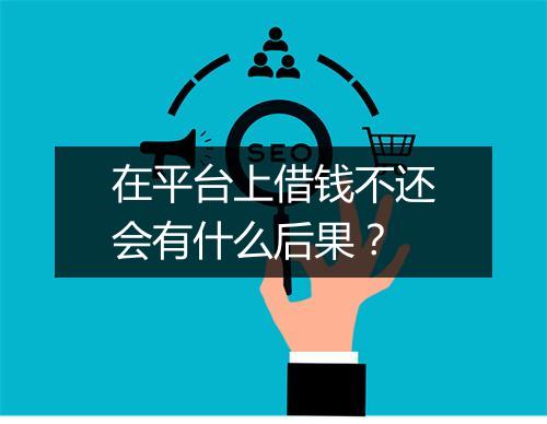 在平台上借钱不还会有什么后果？