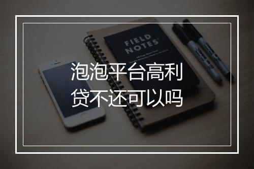 泡泡平台高利贷不还可以吗
