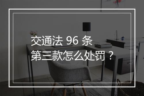 交通法 96 条第三款怎么处罚？