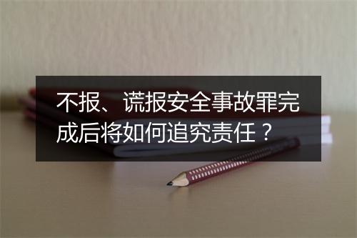 不报、谎报安全事故罪完成后将如何追究责任？
