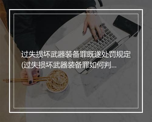 过失损坏武器装备罪既遂处罚规定(过失损坏武器装备罪如何判刑)